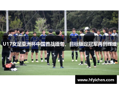 U17女足亚洲杯中国首战缅甸，目标锁定冠军再创辉煌